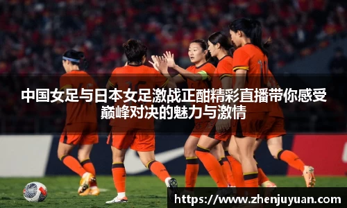 中国女足与日本女足激战正酣精彩直播带你感受巅峰对决的魅力与激情