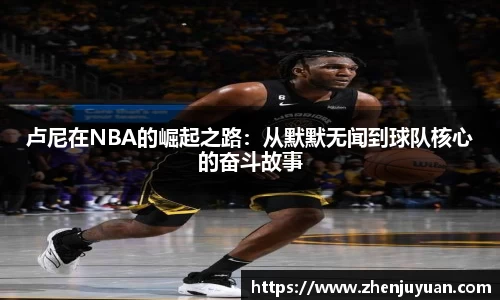卢尼在NBA的崛起之路：从默默无闻到球队核心的奋斗故事