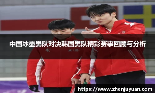 中国冰壶男队对决韩国男队精彩赛事回顾与分析