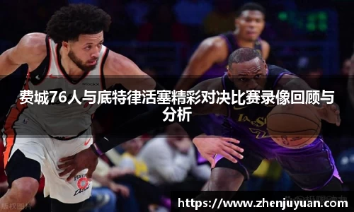 费城76人与底特律活塞精彩对决比赛录像回顾与分析