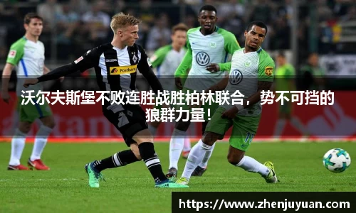 沃尔夫斯堡不败连胜战胜柏林联合，势不可挡的狼群力量！